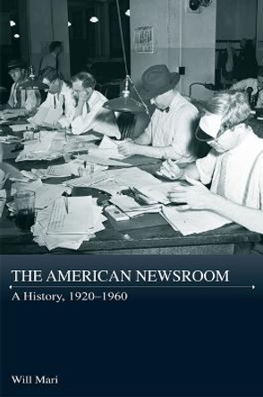 The American Newsroom: A History, 1920-1960 by Will Mari