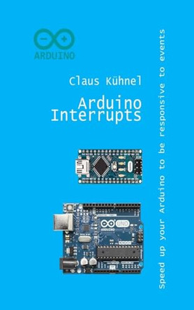 Arduino Interrupts: Speed Up Your Arduino to Be Responsive to Events by Claus Kuhnel 9783907857427
