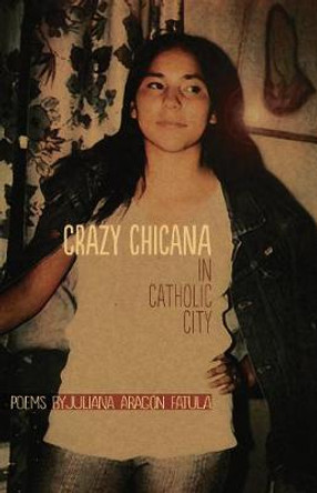 Crazy Chicana in Catholic City: Poems by Juliana Aragon Fatula