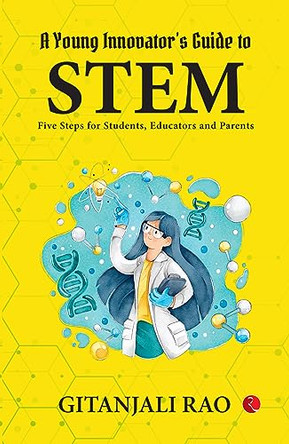 A Young Innovator’s Guide to STEM: Five Steps for Students, Educators and Parents by Gitanjali Rao 9789357022064