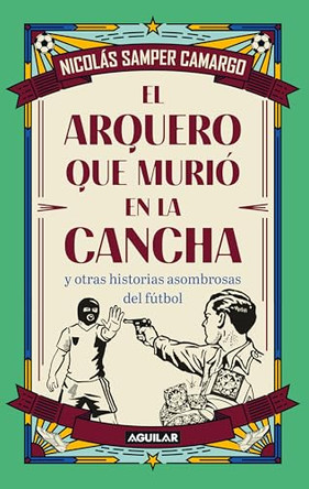 El arquero que murio en la cancha y otras historias asombrosas del futbol / The Goalkeeper Who Died on the Pitch and Other Startling Soccer Stories by Nicolas Samper Camargo 9786287794795