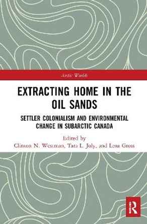 Extracting Home in the Oil Sands: Settler Colonialism and Environmental Change in Subarctic Canada by Clinton Westman