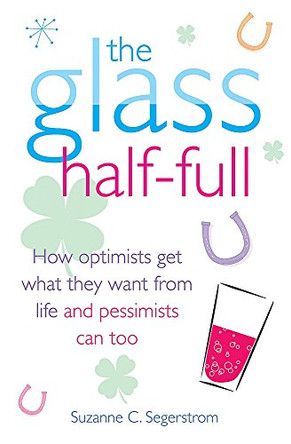 The Glass Half Full: How Optimists Get What They Want From Life - and Pessimists Can Too by Suzanne C. Segerstrom 9781845298791