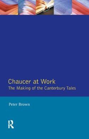 Chaucer at Work: The Making of The Canterbury Tales by Peter Brown