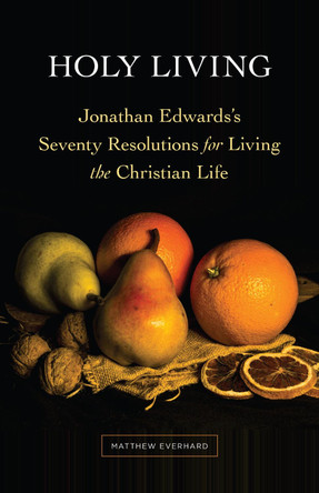 Holy Living: Jonathan Edwards's Seventy Resolutions for Living the Christian Life by Matthew Everhard 9781683073376