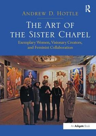 The Art of the Sister Chapel: Exemplary Women, Visionary Creators, and Feminist Collaboration by Andrew D. Hottle