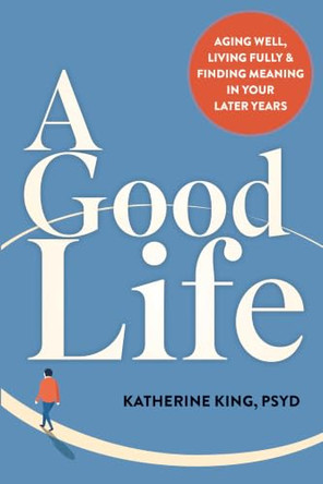 A Good Life: Aging Well, Living Fully, and Finding Meaning in Your Later Years by Katherine King 9781648488269