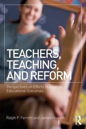 Teachers, Teaching, and Reform: Perspectives on Efforts to Improve Educational Outcomes by James Hiebert