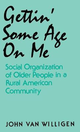 Gettin' Some Age on Me: Social Organization of Older People in a Rural American Community by John van Willigen