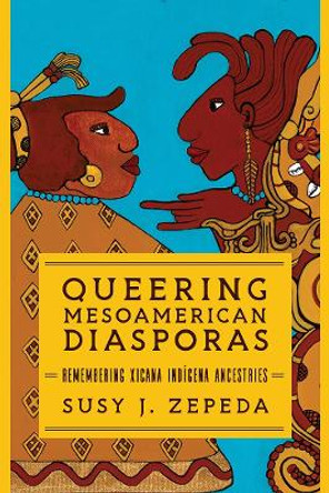 Queering Mesoamerican Diasporas: Remembering Xicana Indigena Ancestries by Susy J. Zepeda