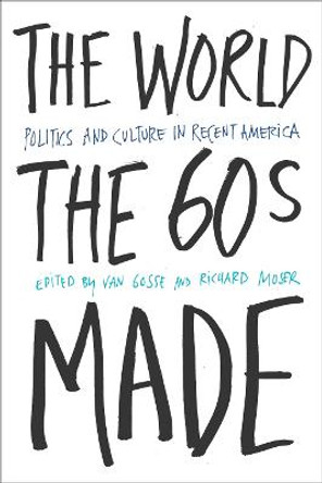 The World Sixties Made: Politics And Culture In Recent America by Van Gosse