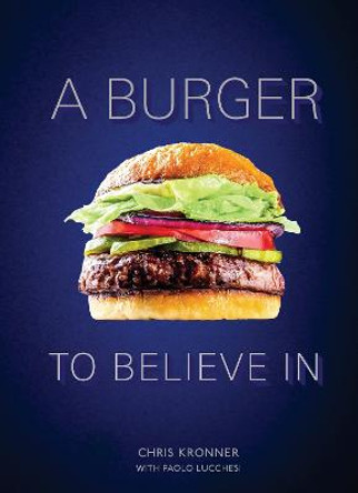 A Burger To Believe In: Recipes and Fundamentals by Chris Kronner