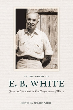 In the Words of E. B. White: Quotations from America's Most Companionable of Writers by E. B. White 9780801449550