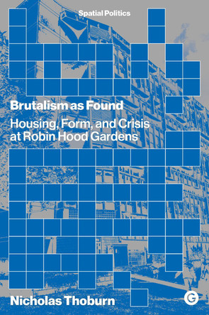 Brutalism as Found: Housing, Form, and Crisis at Robin Hood Gardens by Nicholas Thoburn