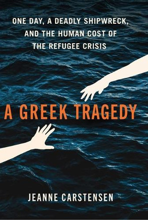 A Greek Tragedy: One Day, a Deadly Shipwreck, and the Human Cost of the Refugee Crisis by Jeanne Carstensen 9781668083154