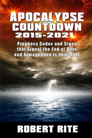 Apocalypse Countdown 2015 to 2021: Prophecy Codes Signal that the End of Days & Armageddon is Imminent by Robert Rite 9780692361801