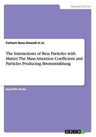The Interactions of Beta Particles with Matter. The Mass Attention Coefficient and Particles Producing Bremsstrahlung by Farheen Banu Dawadi Et Al 9783668081031