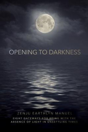 Opening to Darkness: Eight Gateways for Being with the Absence of Light in Unsettling Times by Zenju Earthlyn Manuel