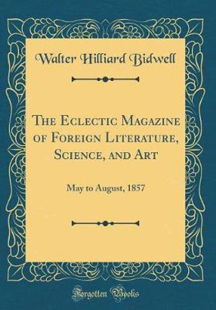 The Eclectic Magazine of Foreign Literature, Science, and Art: May to August, 1857 (Classic Reprint) by Walter Hilliard Bidwell