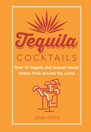 Tequila Cocktails: Over 40 Tequila and Mezcal-Based Drinks from Around the World by Jesse Estes