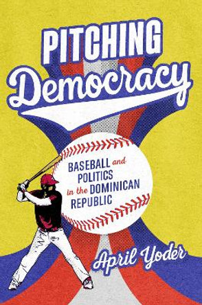 Pitching Democracy: Baseball and Politics in the Dominican Republic by April Yoder