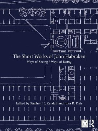 The Short Works of John Habraken: Ways of Seeing / Ways of Doing by Stephen H. Kendall