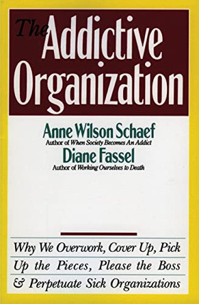 The Addictive Organization: Why We Overwork, Cover up, Pick up the Pieces, Please the Boss, and Perpetuate Sick Organizations by Anne Wilson Schaef 9780062548740