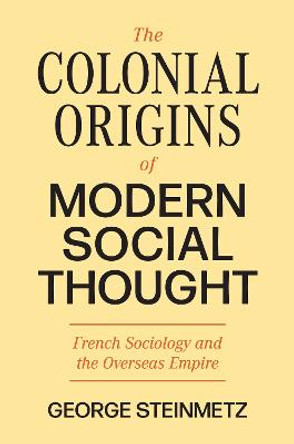 The Colonial Origins of Modern Social Thought: French Sociology and the Overseas Empire by George Steinmetz
