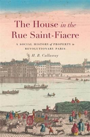 The House in the Rue Saint-Fiacre: A Social History of Property in Revolutionary Paris by H. B. Callaway