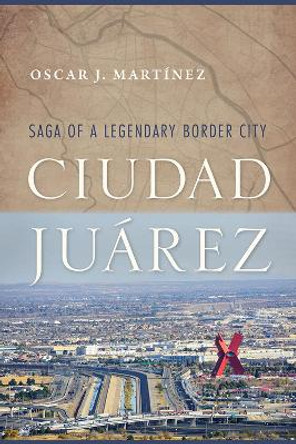 Ciudad Juarez: Saga of a Legendary Border City by Oscar J. Martinez