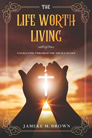 The Life Worth Living: Navigating Through The Trials of Life by Jameke Michael Brown 9780578783871