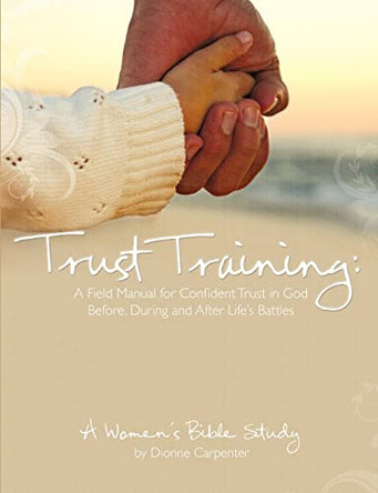 Trust Training: A Field Manual for Confident Trust in God Before, During and After Life's Battles by Dionne H Carpenter 9780615245591