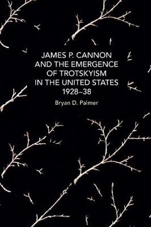 James P. Cannon and the Emergence of Trotskyism in the United States, 1928-38 by Bryan D. Palmer