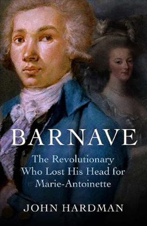 Barnave: The Revolutionary who Lost his Head for Marie Antoinette by John Hardman