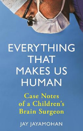Everything That Makes Us Human: Case Notes of a Children's Brain Surgeon by Jay Jayamohan