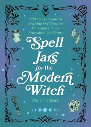 Spell Jars For The Modern Witch: A Practical Guide to Crafting Spell Jars for Abundance, Luck, Protection, and More by Minerva Siegel