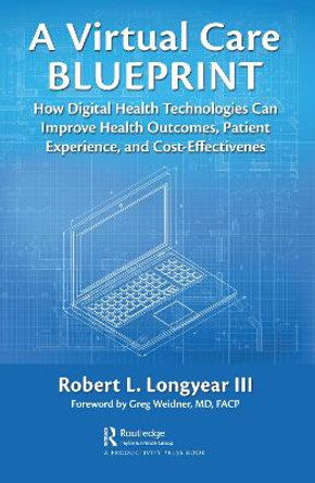 A Virtual Care Blueprint: How Digital Health Technologies Can Improve Health Outcomes, Patient Satisfaction, and Cost-Effectiveness by Robert Longyear