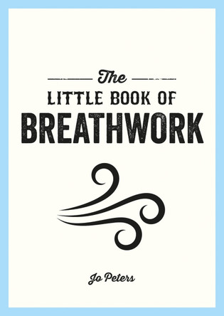 The Little Book of Breathwork: Find Calm, Improve Your Focus and Feel Revitalized with the Power of Your Breath by Jo Peters