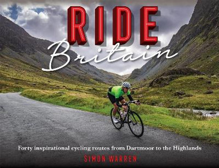 Ride Britain: Forty inspirational cycling routes from Dartmoor to the Highlands by Simon Warren