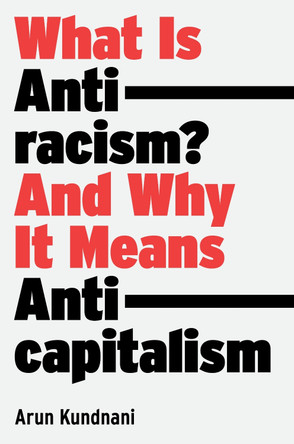 What Is Antiracism?: And Why It Means Anticapitalism by Arun Kundnani What Is Antiracism?: And Why It Means Anticapitalism by Arun Kundnani