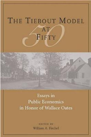 The Tiebout Model at Fifty: Essays in Public Economics in Honor of Wallace Oates by Professor of Economics William A Fischel