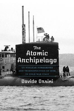 The Atomic Archipelago: US Nuclear Submarines and Technopolitics of Risk in Cold War Italy by Davide Orsini