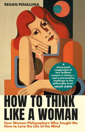 How to Think Like a Woman: Four Women Philosophers Who Taught Me How to Love the Life of the Mind by Regan Penaluna