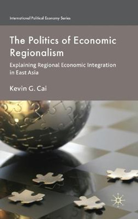 The Politics of Economic Regionalism: Explaining Regional Economic Integration in East Asia by Kevin G. Cai