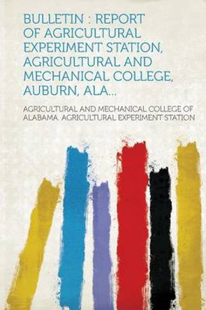Bulletin: Report of Agricultural Experiment Station, Agricultural and Mechanical College, Auburn, Ala... by Agricultural and Mechanical Col Station