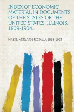 Index of Economic Material in Documents of the States of the United States: Illinois, 1809-1904... by Hasse Adelaide Rosalia 1868-1953