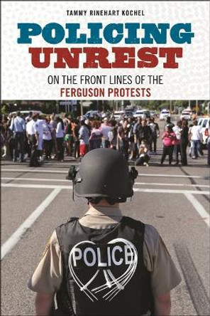 Policing Unrest: On the Front Lines of the Ferguson Protests by Tammy Rinehart Kochel