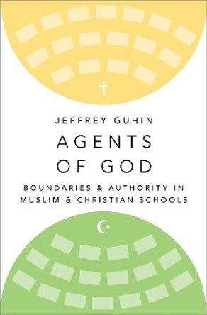 Agents of God: Boundaries and Authority in Muslim and Christian Schools by Jeffrey Guhin