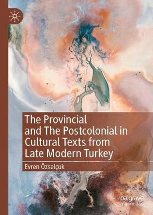 The Provincial and The Postcolonial in Cultural Texts from Late Modern Turkey by Evren OEzselcuk