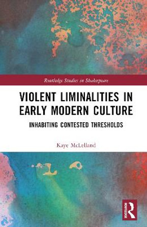Violent Liminalities in Early Modern Culture: Inhabiting Contested Thresholds by Kaye McLelland